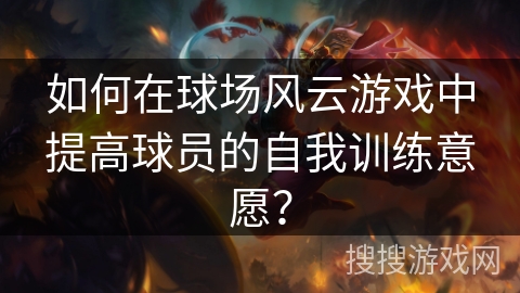 如何在球场风云游戏中提高球员的自我训练意愿？