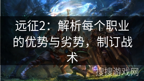 远征2：解析每个职业的优势与劣势，制订战术
