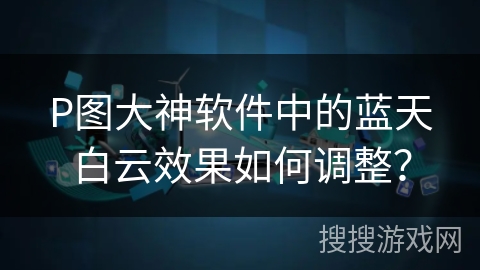 P图大神软件中的蓝天白云效果如何调整? P图大神软件中的蓝天白云效果如何调整?