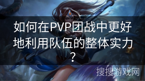 如何在PVP团战中更好地利用队伍的整体实力？