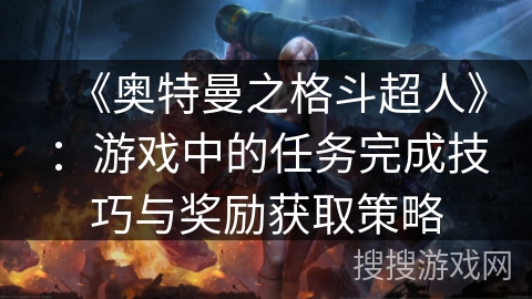 《奥特曼之格斗超人》:游戏中的任务完成技巧与奖励获取策略 《奥特曼之格斗超人》:游戏中的任务完成技巧与奖励获取策略