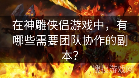 在神雕侠侣游戏中，有哪些需要团队协作的副本？