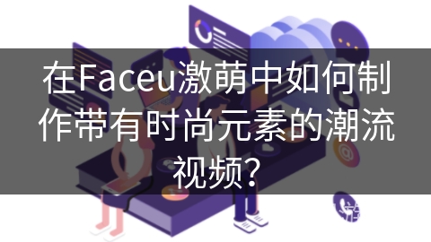 在Faceu激萌中如何制作带有时尚元素的潮流视频？