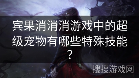 宾果消消消游戏中的超级宠物有哪些特殊技能? 宾果消消消游戏中的超级宠物有哪些特殊技能?