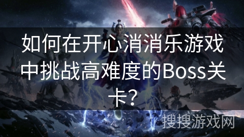 如何在开心消消乐游戏中挑战高难度的Boss关卡? 如何在开心消消乐游戏中挑战高难度的Boss关卡?