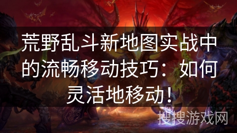 荒野乱斗新地图实战中的流畅移动技巧：如何灵活地移动！