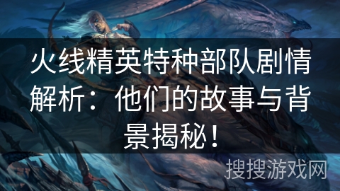火线精英特种部队剧情解析：他们的故事与背景揭秘！