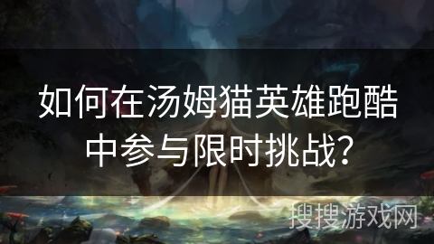 如何在汤姆猫英雄跑酷中参与限时挑战？