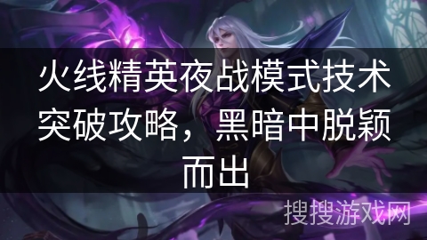 火线精英夜战模式技术突破攻略，黑暗中脱颖而出