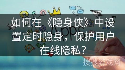 如何在《隐身侠》中设置定时隐身，保护用户在线隐私？