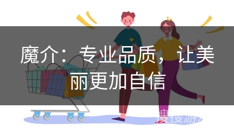 魔介：专业品质，让美丽更加自信