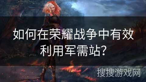 如何在荣耀战争中有效利用军需站？