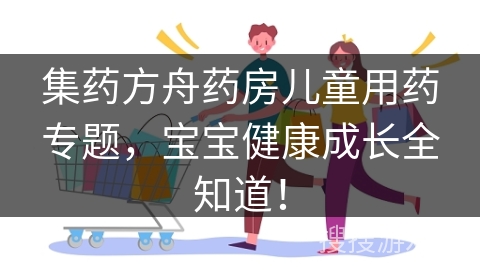集药方舟药房儿童用药专题，宝宝健康成长全知道！