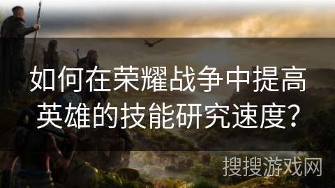 如何在荣耀战争中提高英雄的技能研究速度？