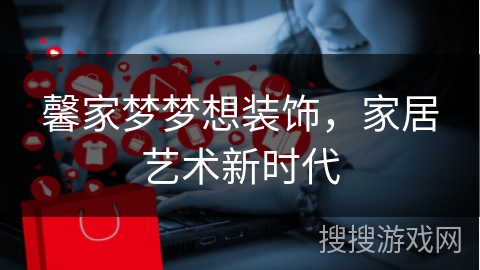 馨家梦梦想装饰，家居艺术新时代