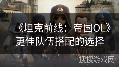 《坦克前线：帝国OL》更佳队伍搭配的选择