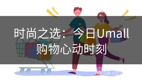 时尚之选：今日Umall购物心动时刻