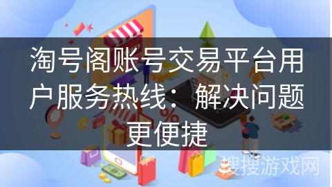 淘号阁账号交易平台用户服务热线：解决问题更便捷