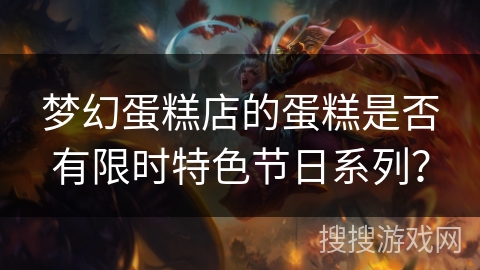 梦幻蛋糕店的蛋糕是否有限时特色节日系列？