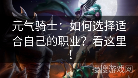 元气骑士：如何选择适合自己的职业？看这里！