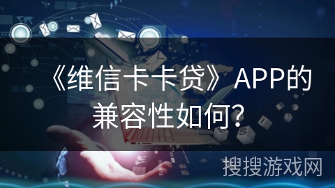 《维信卡卡贷》APP的兼容性如何？
