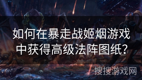 如何在暴走战姬烟游戏中获得高级法阵图纸？