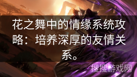 花之舞中的情缘系统攻略：培养深厚的友情关系。