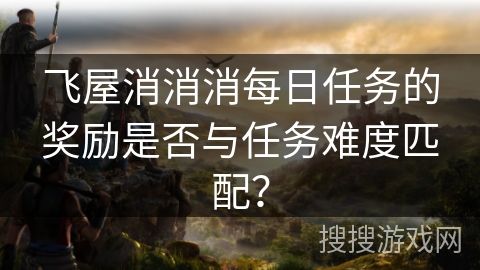 飞屋消消消每日任务的奖励是否与任务难度匹配？