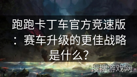 跑跑卡丁车官方竞速版：赛车升级的更佳战略是什么？