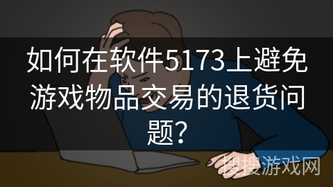 如何在软件5173上避免游戏物品交易的退货问题？