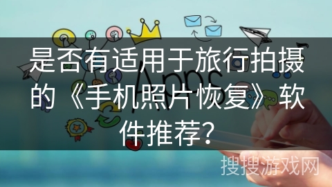 是否有适用于旅行拍摄的《手机照片恢复》软件推荐？