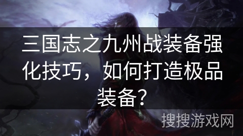 三国志之九州战装备强化技巧，如何打造极品装备？