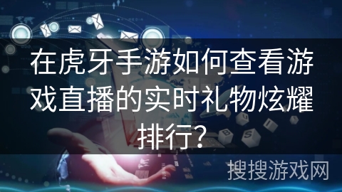 在虎牙手游如何查看游戏直播的实时礼物炫耀排行？