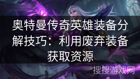 奥特曼传奇英雄装备分解技巧：利用废弃装备获取资源