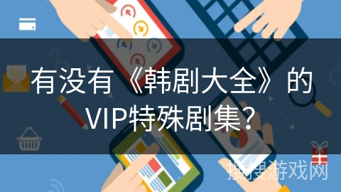 有没有《韩剧大全》的VIP特殊剧集？
