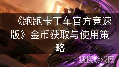 《跑跑卡丁车官方竞速版》金币获取与使用策略