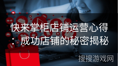 快来掌柜店铺运营心得：成功店铺的秘密揭秘