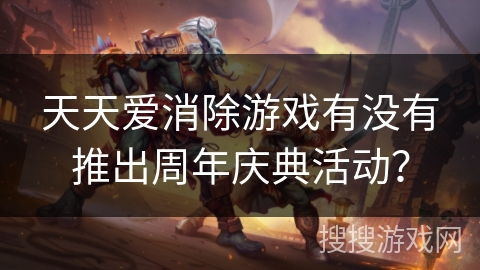 天天爱消除游戏有没有推出周年庆典活动？