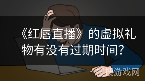 《红唇直播》的虚拟礼物有没有过期时间？