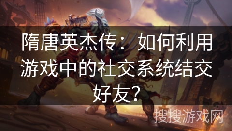 隋唐英杰传：如何利用游戏中的社交系统结交好友？
