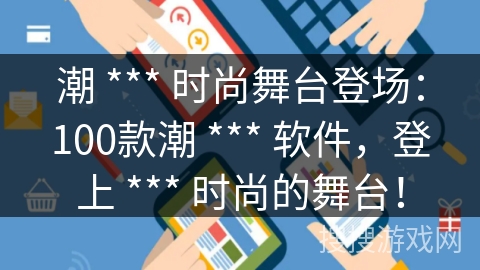 潮 *** 时尚舞台登场：100款潮 *** 软件，登上 *** 时尚的舞台！