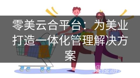 零美云合平台：为美业打造一体化管理解决方案