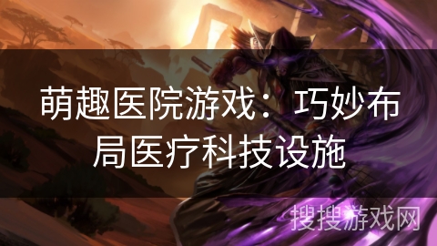 萌趣医院游戏：巧妙布局医疗科技设施