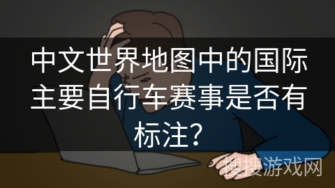 中文世界地图中的国际主要自行车赛事是否有标注？