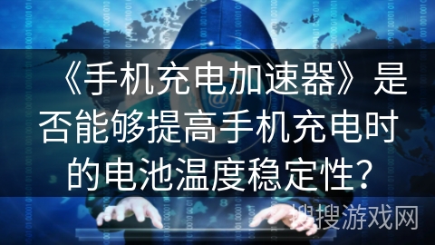 《手机充电加速器》是否能够提高手机充电时的电池温度稳定性？