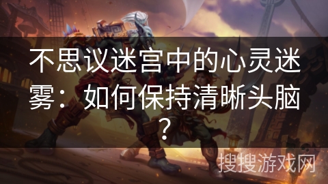 不思议迷宫中的心灵迷雾：如何保持清晰头脑？