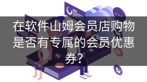 在软件山姆会员店购物是否有专属的会员优惠券？