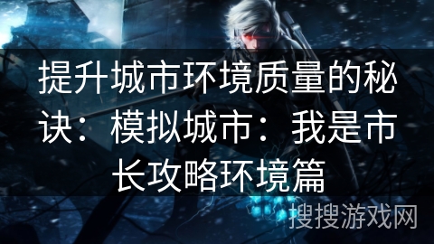 提升城市环境质量的秘诀：模拟城市：我是市长攻略环境篇