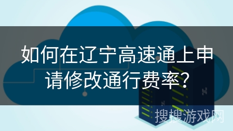 如何在辽宁高速通上申请修改通行费率？