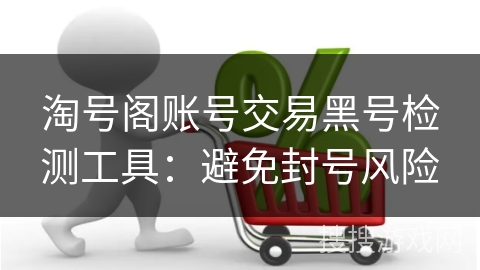 淘号阁账号交易黑号检测工具：避免封号风险
